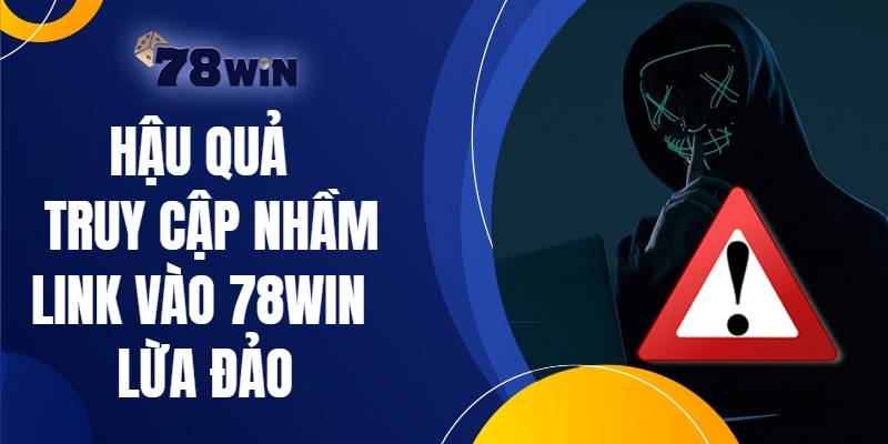 Hậu quả khi truy cập nhầm link vào 78WIN giả mạo