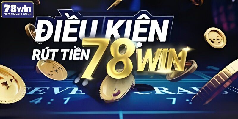 Điều kiện để thực hiện rút tiền 78win cho tất cả người chơi